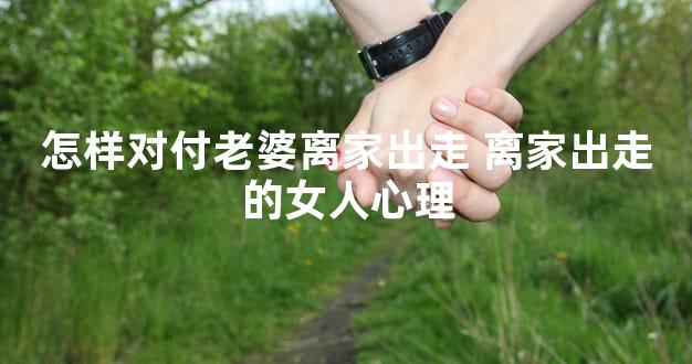 怎样对付老婆离家出走 离家出走的女人心理